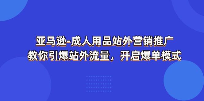 亚马逊-成人用品 站外营销推广  教你引爆站外流量，开启爆单模式-云创网