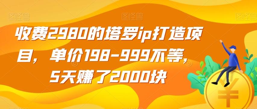 收费2980的塔罗ip打造项目，单价198-999不等，5天赚了2000块【揭秘】-云创网