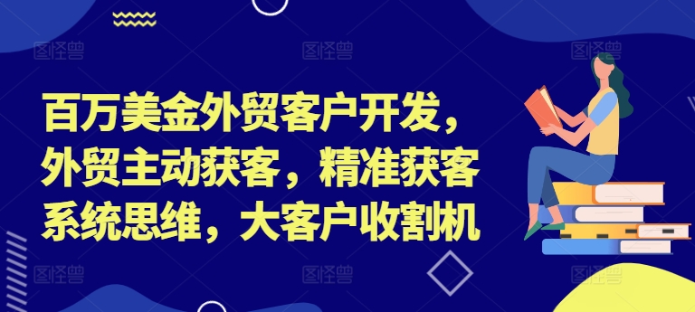 百万美金外贸客户开发，外贸主动获客，精准获客系统思维，大客户收割机-云创网