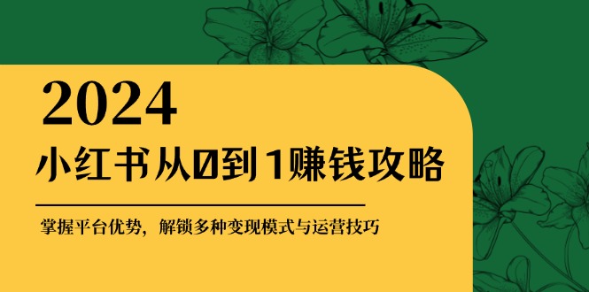 小红书从0到1赚钱攻略：掌握平台优势，解锁多种变现赚钱模式与运营技巧-云创网