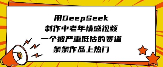 用DeepSeek制作中老年情感视频，一个被严重低估的赛道，条条作品上热门-云创网