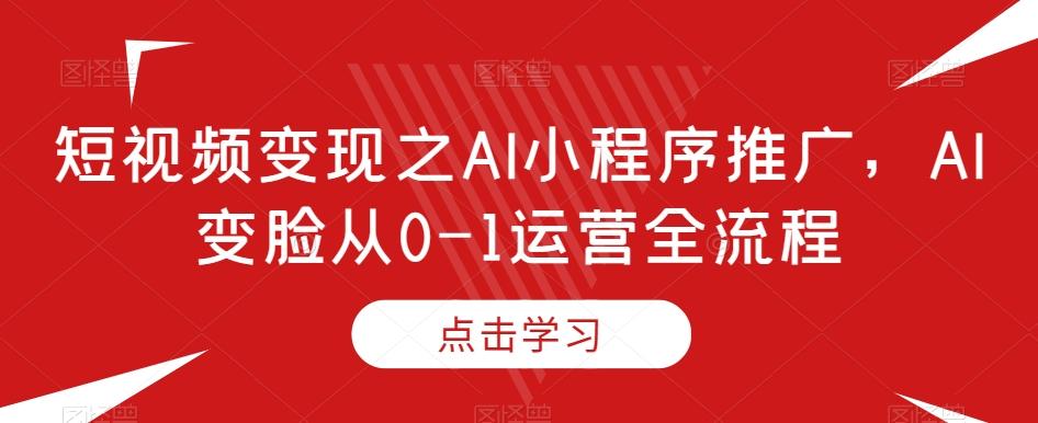 短视频变现之AI小程序推广，AI变脸从0-1运营全流程-云创网
