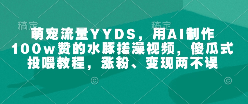 萌宠流量YYDS，用AI制作100w赞的水豚搓澡视频，傻瓜式投喂教程，涨粉、变现两不误-云创网