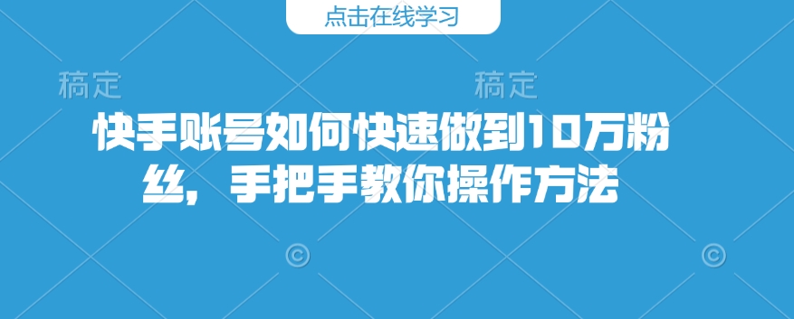 快手账号如何快速做到10万粉丝，手把手教你操作方法-云创网