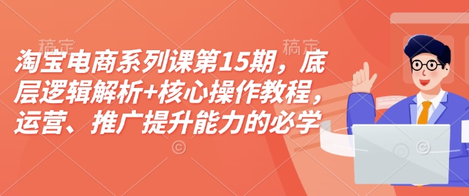 淘宝电商系列课第15期，底层逻辑解析+核心操作教程，运营、推广提升能力的必学课程+配套资料-云创网