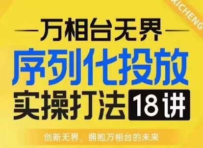 【万相台无界】序列化投放实操18讲线上实战班，淘系电商人的必修课-云创网