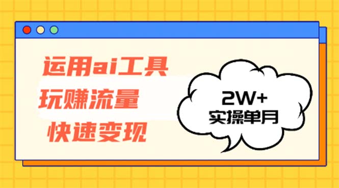 运用AI工具玩赚流量快速变现 实操单月2w+-云创网