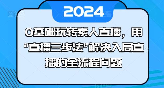 0基础玩转素人直播，用“直播三步法”解决入局直播的全流程问题-云创网