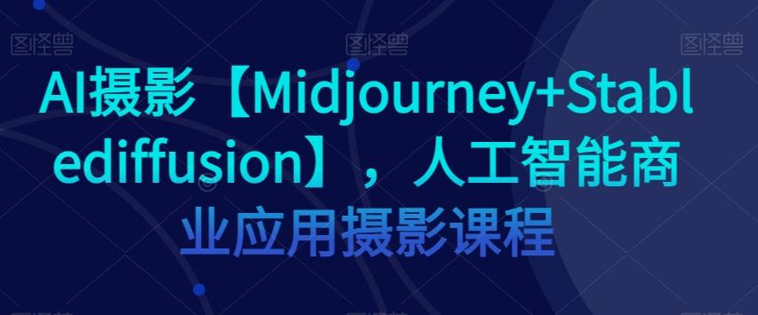 AI摄影【Midjourney+Stablediffusion】，人工智能商业应用摄影课程-云创网