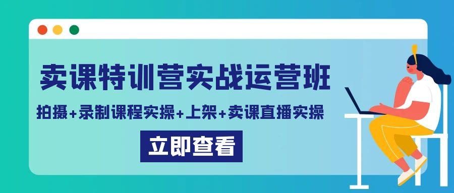 卖课特训营实战运营班：拍摄+录制课程实操+上架课程+卖课直播实操-云创网