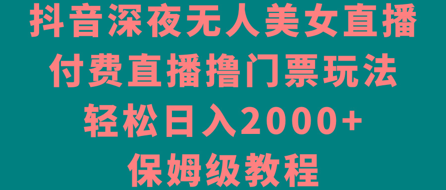 抖音深夜无人美女直播，付费直播撸门票玩法，轻松日入2000+，保姆级教程-云创网