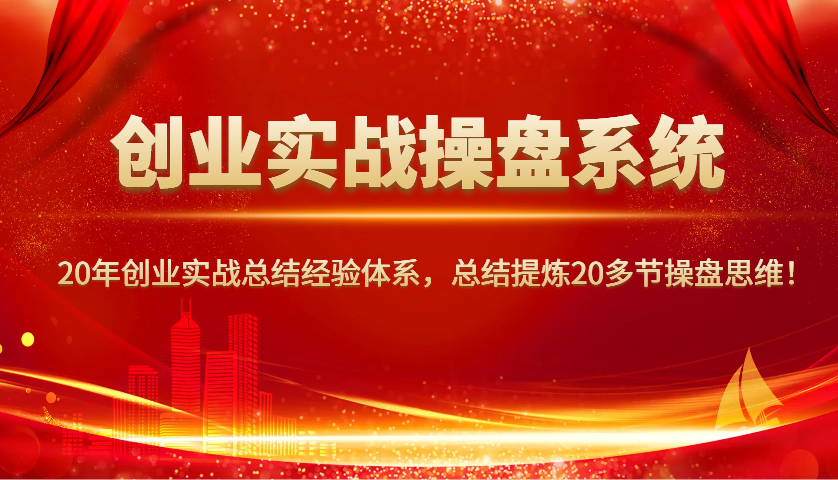 创业实战操盘系统，20年创业实战总结经验体系，总结提炼20多节操盘思维！-云创网