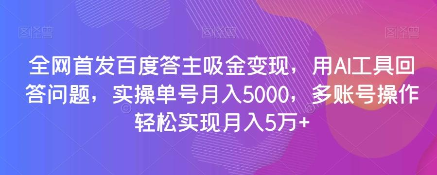 全网首发百度答主吸金变现，用AI工具回答问题，实操单号月入5000，多账号操作轻松实现月入5万+【揭秘】-云创网
