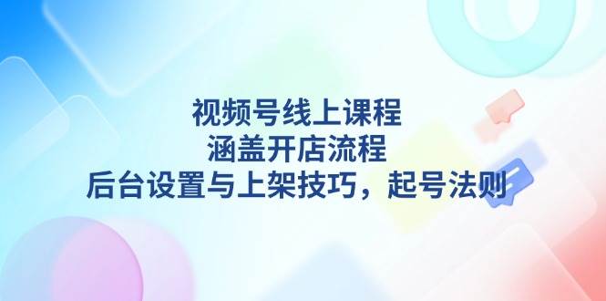 视频号线上课程详解，涵盖开店流程，后台设置与上架技巧，起号法则-云创网