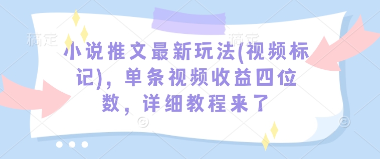 小说推文最新玩法(视频标记)，单条视频收益四位数，详细教程来了-云创网