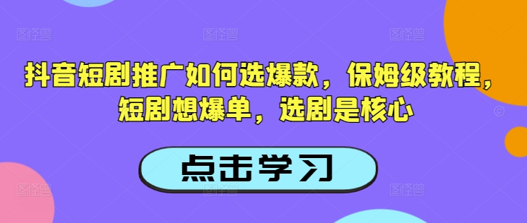 抖音短剧推广如何选爆款，保姆级教程，短剧想爆单，选剧是核心-云创网